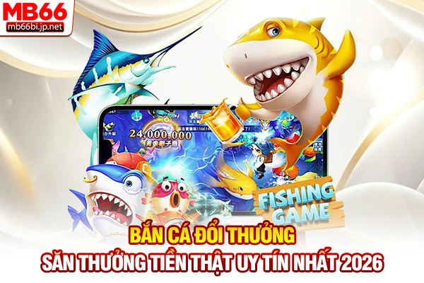 Bắn Cá Đổi Thưởng - Săn Thưởng Tiền Thật Uy Tín Nhất 2026