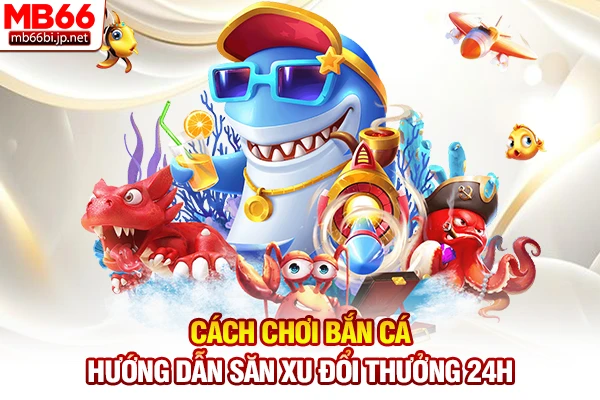 Cách Chơi Bắn Cá - Hướng Dẫn Săn Xu Đổi Thưởng 24H