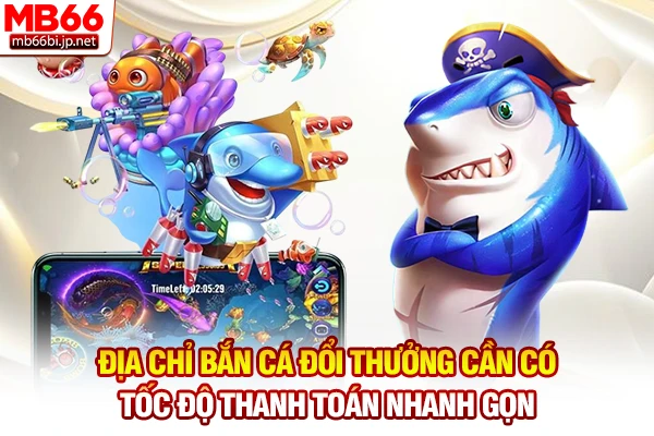 Địa chỉ bắn cá đổi thưởng cần có tốc độ thanh toán nhanh gọn